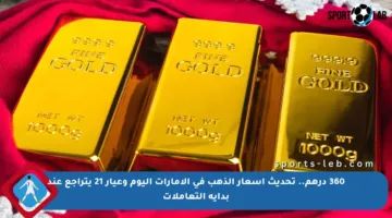360 درهم.. تحديث أسعار الذهب في الإمارات اليوم وعيار 21 يتراجع عند بداية التعاملات